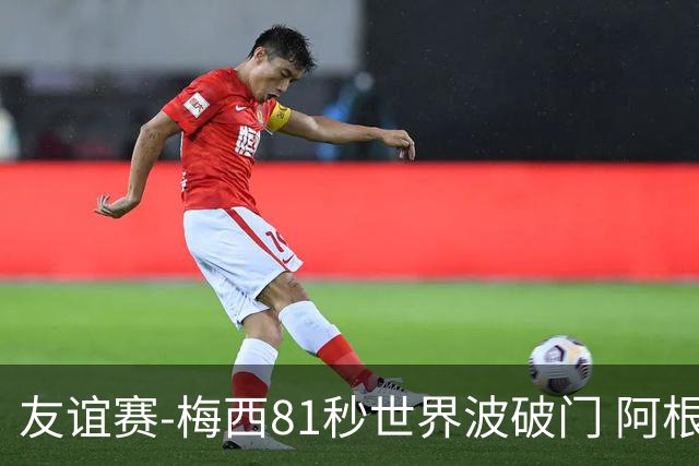 友谊赛-梅西81秒世界波破门 阿根廷2-0澳大利亚